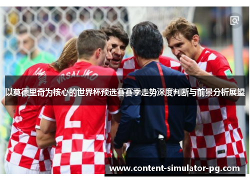 以莫德里奇为核心的世界杯预选赛赛季走势深度判断与前景分析展望