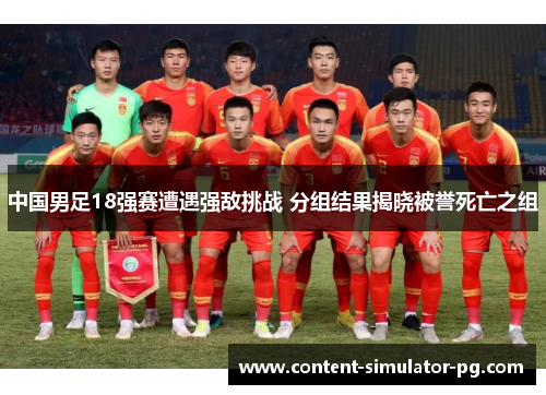 中国男足18强赛遭遇强敌挑战 分组结果揭晓被誉死亡之组