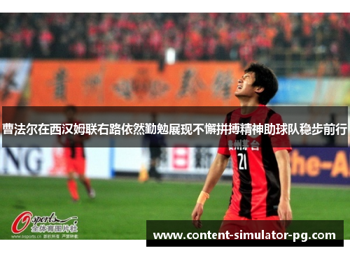 曹法尔在西汉姆联右路依然勤勉展现不懈拼搏精神助球队稳步前行