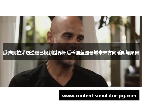瓜迪奥拉采访透露已规划世界杯后长期蓝图曼城未来方向渐明与愿景