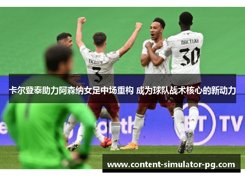 卡尔登泰助力阿森纳女足中场重构 成为球队战术核心的新动力 卡尔登泰助力阿森纳女足中场重构 成为球队战术核心的新动力