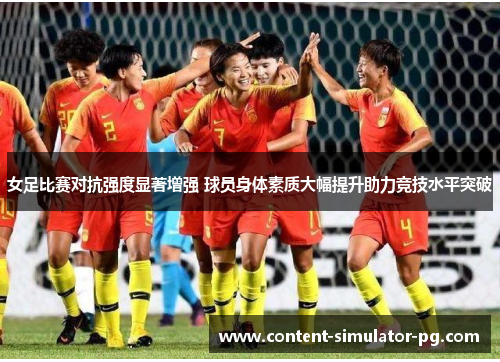 女足比赛对抗强度显著增强 球员身体素质大幅提升助力竞技水平突破 女足比赛对抗强度显著增强 球员身体素质大幅提升助力竞技水平突破