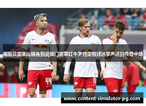 福斯贝里莱比锡告别战破门谢幕红牛岁月定格球迷掌声送别传奇中场