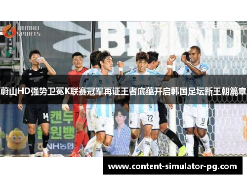 蔚山HD强势卫冕K联赛冠军再证王者底蕴开启韩国足坛新王朝篇章 蔚山HD强势卫冕K联赛冠军再证王者底蕴开启韩国足坛新王朝篇章