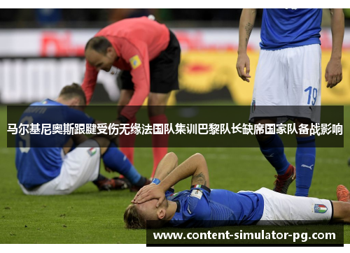 马尔基尼奥斯跟腱受伤无缘法国队集训巴黎队长缺席国家队备战影响 马尔基尼奥斯跟腱受伤无缘法国队集训巴黎队长缺席国家队备战影响