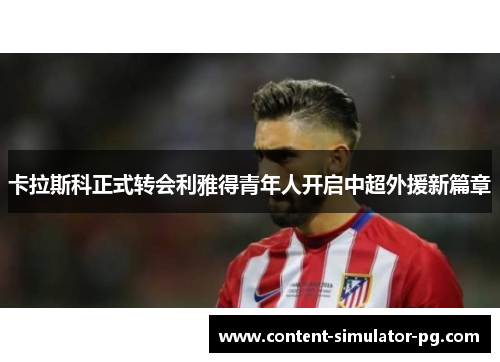 卡拉斯科正式转会利雅得青年人开启中超外援新篇章 卡拉斯科正式转会利雅得青年人开启中超外援新篇章