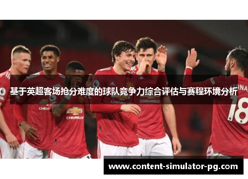 基于英超客场抢分难度的球队竞争力综合评估与赛程环境分析 基于英超客场抢分难度的球队竞争力综合评估与赛程环境分析
