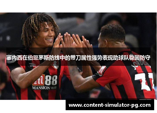 塞内西在伯恩茅斯防线中的带刀属性强势表现助球队稳固防守
