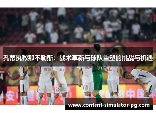 孔蒂执教那不勒斯:战术革新与球队重塑的挑战与机遇 孔蒂执教那不勒斯:战术革新与球队重塑的挑战与机遇
