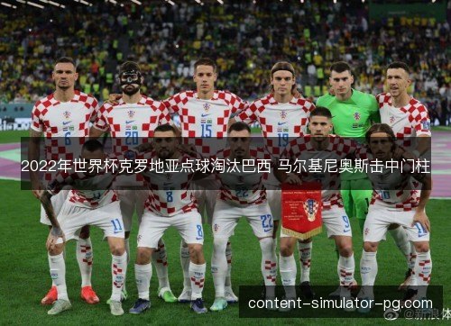 2022年世界杯克罗地亚点球淘汰巴西 马尔基尼奥斯击中门柱